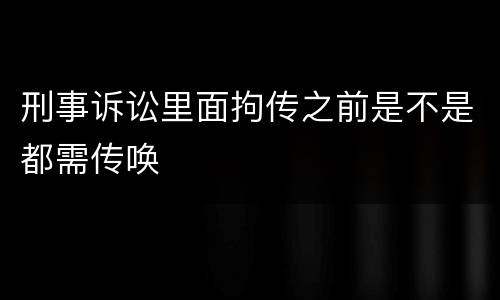 刑事诉讼里面拘传之前是不是都需传唤