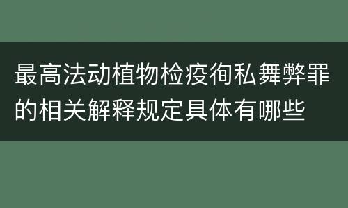 最高法动植物检疫徇私舞弊罪的相关解释规定具体有哪些