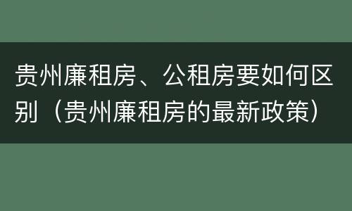 贵州廉租房、公租房要如何区别（贵州廉租房的最新政策）