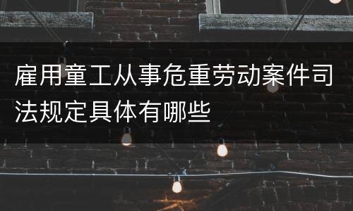 雇用童工从事危重劳动案件司法规定具体有哪些
