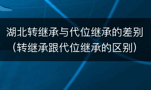 湖北转继承与代位继承的差别（转继承跟代位继承的区别）