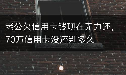 老公欠信用卡钱现在无力还，70万信用卡没还判多久