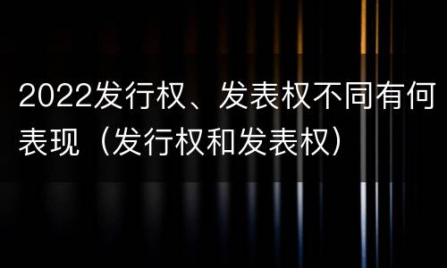2022发行权、发表权不同有何表现（发行权和发表权）