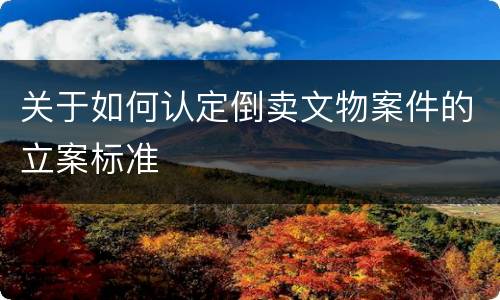 关于如何认定倒卖文物案件的立案标准