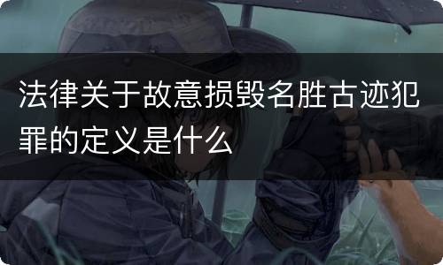 法律关于故意损毁名胜古迹犯罪的定义是什么