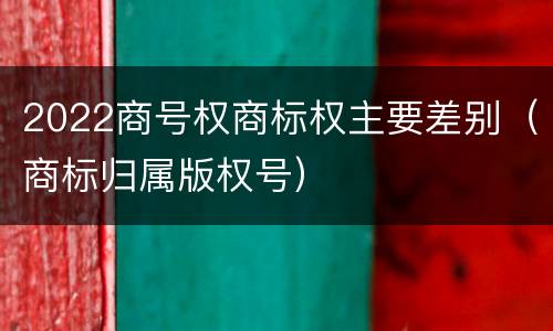 2022商号权商标权主要差别（商标归属版权号）