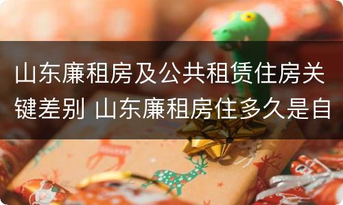 山东廉租房及公共租赁住房关键差别 山东廉租房住多久是自己的