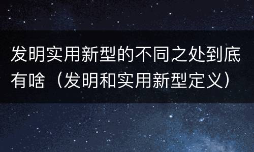 发明实用新型的不同之处到底有啥（发明和实用新型定义）