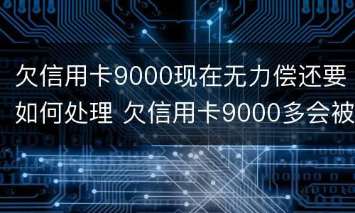 欠信用卡9000现在无力偿还要如何处理 欠信用卡9000多会被起诉吗