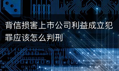 背信损害上市公司利益成立犯罪应该怎么判刑