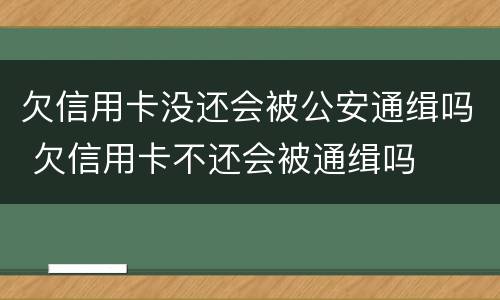 欠信用卡没还会被公安通缉吗 欠信用卡不还会被通缉吗