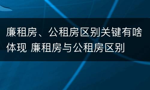 廉租房、公租房区别关键有啥体现 廉租房与公租房区别