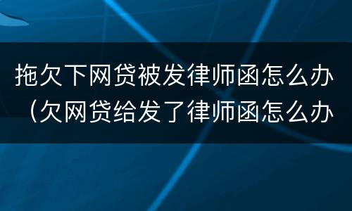 拖欠下网贷被发律师函怎么办（欠网贷给发了律师函怎么办）