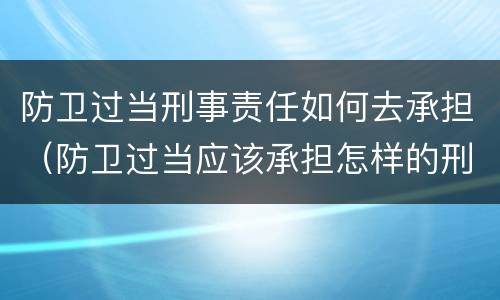 防卫过当刑事责任如何去承担（防卫过当应该承担怎样的刑事责任）