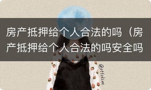 房产抵押给个人合法的吗（房产抵押给个人合法的吗安全吗）