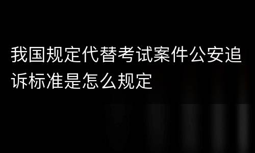 我国规定代替考试案件公安追诉标准是怎么规定