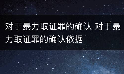 对于暴力取证罪的确认 对于暴力取证罪的确认依据