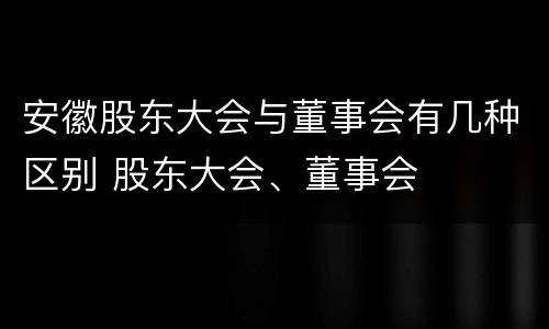 安徽股东大会与董事会有几种区别 股东大会、董事会