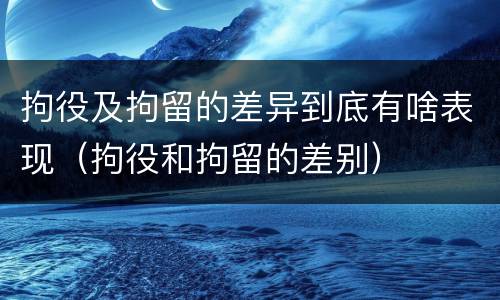 拘役及拘留的差异到底有啥表现（拘役和拘留的差别）