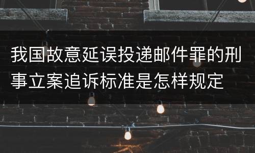 我国故意延误投递邮件罪的刑事立案追诉标准是怎样规定