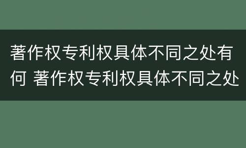 著作权专利权具体不同之处有何 著作权专利权具体不同之处有何意义
