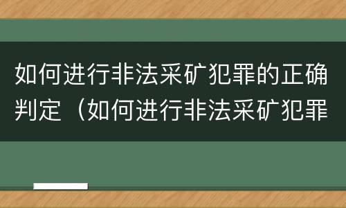 如何进行非法采矿犯罪的正确判定（如何进行非法采矿犯罪的正确判定标准）