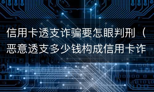 信用卡透支诈骗要怎眼判刑（恶意透支多少钱构成信用卡诈骗罪）