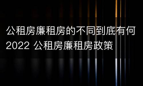 公租房廉租房的不同到底有何2022 公租房廉租房政策