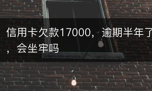 信用卡欠款17000,逾期半年了,会坐牢吗