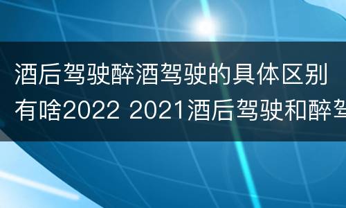 酒后驾驶醉酒驾驶的具体区别有啥2022 2021酒后驾驶和醉驾的区别