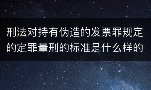 刑法对持有伪造的发票罪规定的定罪量刑的标准是什么样的