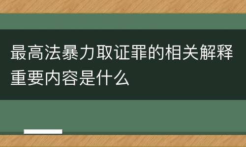 最高法暴力取证罪的相关解释重要内容是什么