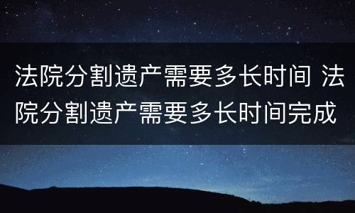 法院分割遗产需要多长时间 法院分割遗产需要多长时间完成