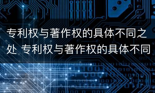 专利权与著作权的具体不同之处 专利权与著作权的具体不同之处在于