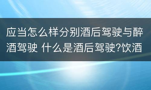 应当怎么样分别酒后驾驶与醉酒驾驶 什么是酒后驾驶?饮酒驾驶与醉酒驾驶的区别是什么?