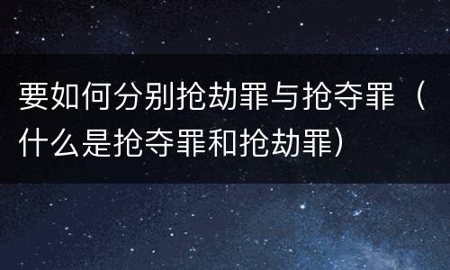 要如何分别抢劫罪与抢夺罪（什么是抢夺罪和抢劫罪）