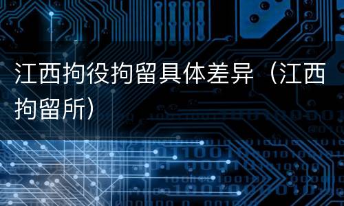 江西拘役拘留具体差异（江西拘留所）