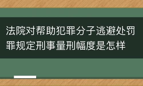 法院对帮助犯罪分子逃避处罚罪规定刑事量刑幅度是怎样