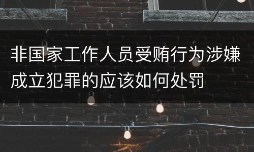 非国家工作人员受贿行为涉嫌成立犯罪的应该如何处罚