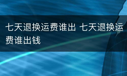 七天退换运费谁出 七天退换运费谁出钱