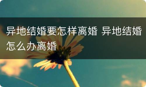 异地结婚要怎样离婚 异地结婚怎么办离婚