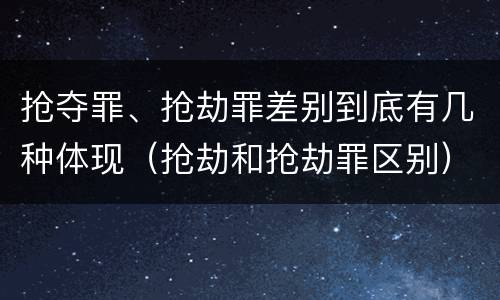 抢夺罪、抢劫罪差别到底有几种体现（抢劫和抢劫罪区别）
