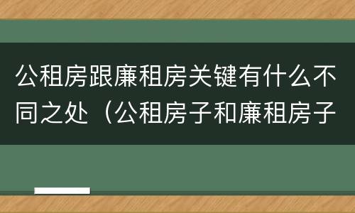 公租房跟廉租房关键有什么不同之处（公租房子和廉租房子的区别）