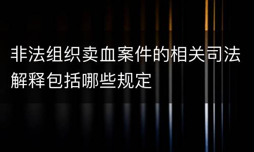 非法组织卖血案件的相关司法解释包括哪些规定