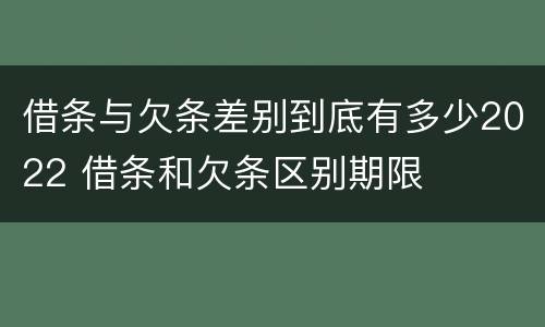 借条与欠条差别到底有多少2022 借条和欠条区别期限