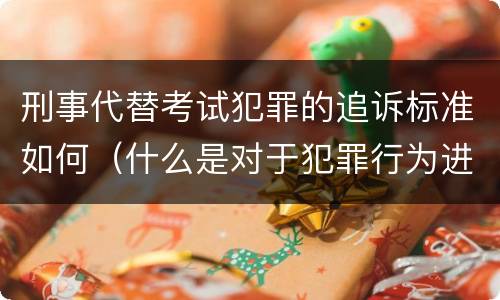 刑事代替考试犯罪的追诉标准如何（什么是对于犯罪行为进行刑事追诉）