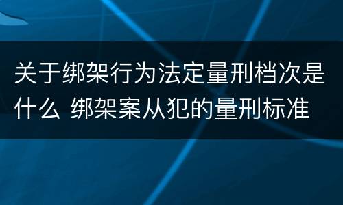 关于绑架行为法定量刑档次是什么 绑架案从犯的量刑标准