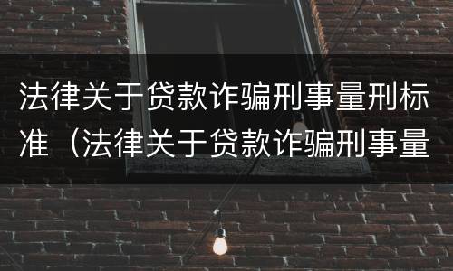 法律关于贷款诈骗刑事量刑标准（法律关于贷款诈骗刑事量刑标准的解释）
