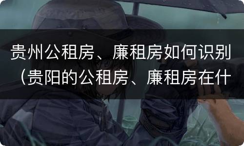 贵州公租房、廉租房如何识别（贵阳的公租房、廉租房在什么地方?）