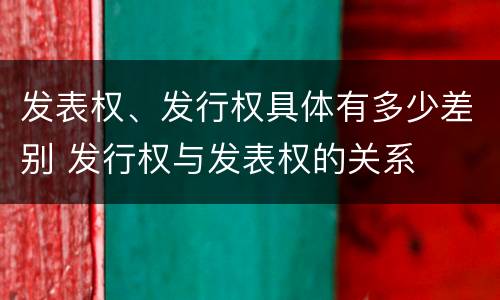 发表权、发行权具体有多少差别 发行权与发表权的关系